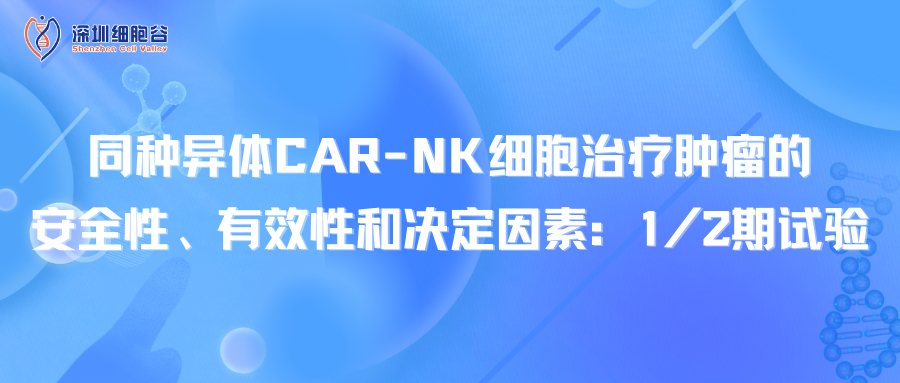 文献分享｜同种异体CAR-NK细胞治疗肿瘤的安全性、有效性和决定因素：1/2期试验