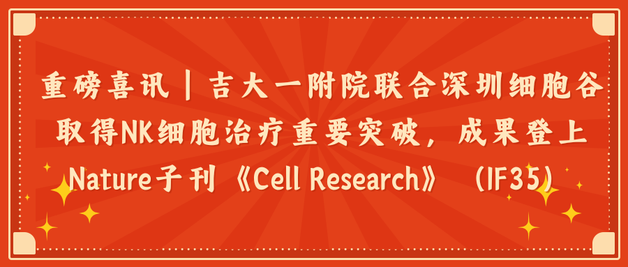 重磅喜讯｜吉大一附院联合深圳K8凯发(中国)取得NK细胞治疗重要突破，成果登上Nature子刊《Cell Research》（IF35）